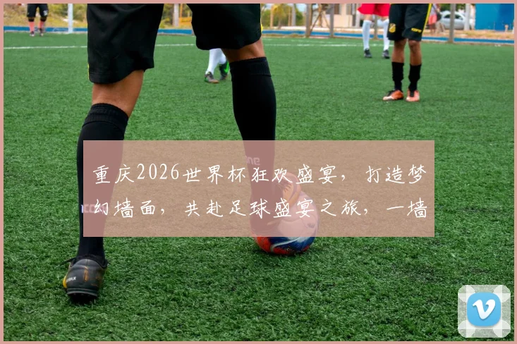 重庆2026世界杯狂欢盛宴，打造梦幻墙面，共赴足球盛宴之旅，一墙纸见证激情