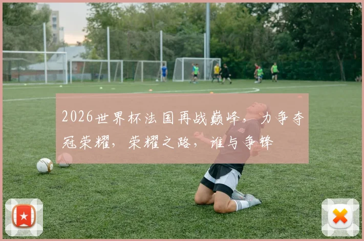 2026世界杯法国再战巅峰，力争夺冠荣耀，荣耀之路，谁与争锋
