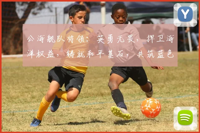 公海舰队将领：英勇无畏，捍卫海洋权益，铸就和平基石，共筑蓝色梦想