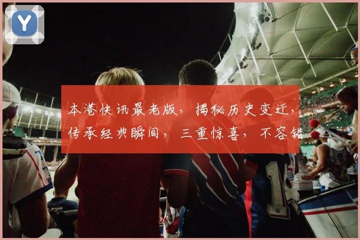 本港快讯最老版，揭秘历史变迁，传承经典瞬间，三重惊喜，不容错过，精彩再现