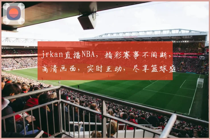 jrkan直播NBA，精彩赛事不间断，高清画面，实时互动，尽享篮球盛宴，不容错过