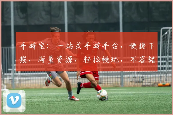 手游宝：一站式手游平台，便捷下载，海量资源，轻松畅玩，不容错过，三合一服务体验