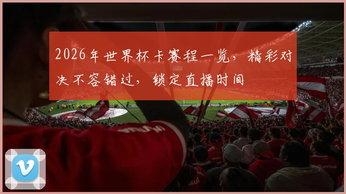 2026年世界杯卡赛程一览，精彩对决不容错过，锁定直播时间