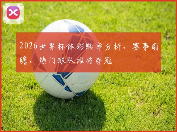 2026世界杯体彩赔率分析，赛事前瞻，热门球队谁将夺冠