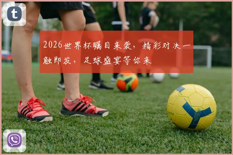 2026世界杯瞩目来袭，精彩对决一触即发，足球盛宴等你来