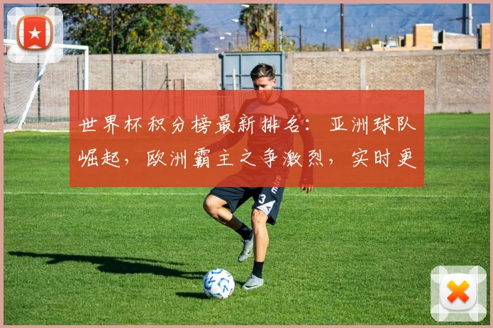 世界杯积分榜最新排名：亚洲球队崛起，欧洲霸主之争激烈，实时更新中，不容错过
