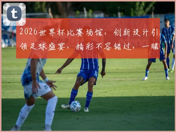 2026世界杯比赛场馆，创新设计引领足球盛宴，精彩不容错过，一睹为快