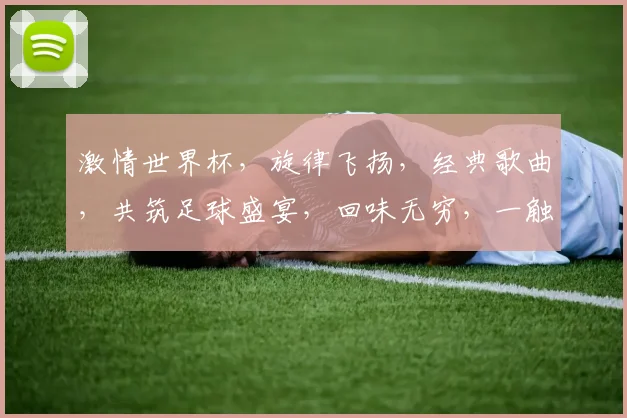 激情世界杯，旋律飞扬，经典歌曲，共筑足球盛宴，回味无穷，一触即发