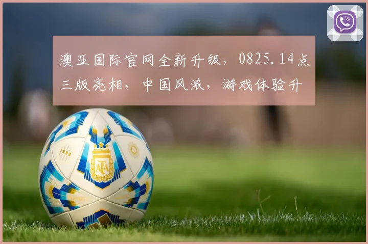澳亚国际官网全新升级，0825.14点三版亮相，中国风浓，游戏体验升级，惊喜连连逗您笑