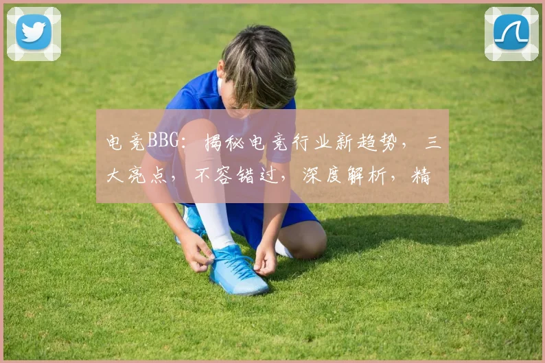 电竞BBG：揭秘电竞行业新趋势，三大亮点，不容错过，深度解析，精彩纷呈
